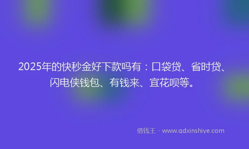 2025年的快秒金好下款吗有：口袋贷、省时贷、闪电侠钱包、有钱来、宜花呗等。
