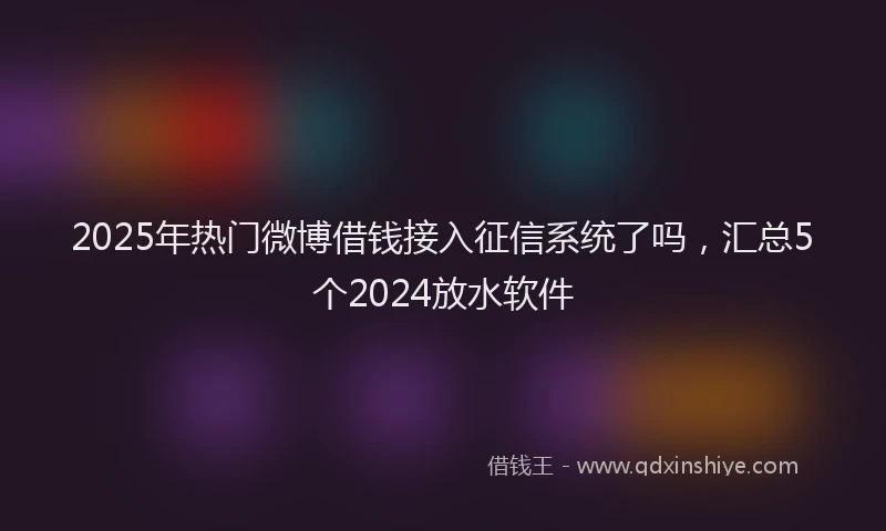 2025年热门微博借钱接入征信系统了吗，汇总5个2024放水软件