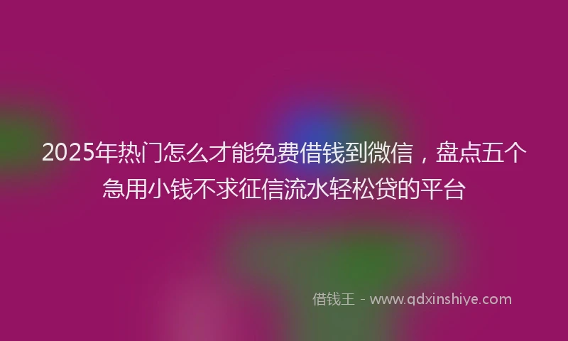 2025年热门怎么才能免费借钱到微信，盘点五个急用小钱不求征信流水轻松贷的平台