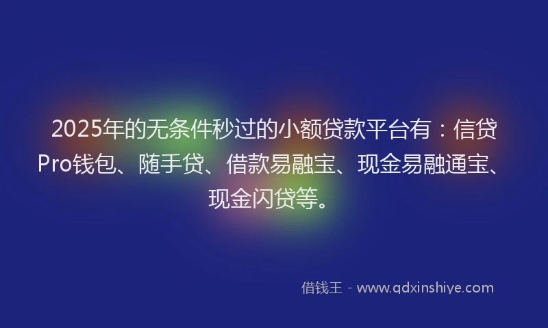 2025年的无条件秒过的小额贷款平台有：信贷Pro钱包、随手贷、借款易融宝、现金易融通宝、现金闪贷等。