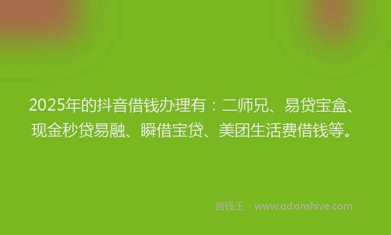 2025年的抖音借钱办理有：二师兄、易贷宝盒、现金秒贷易融、瞬借宝贷、美团生活费借钱等。