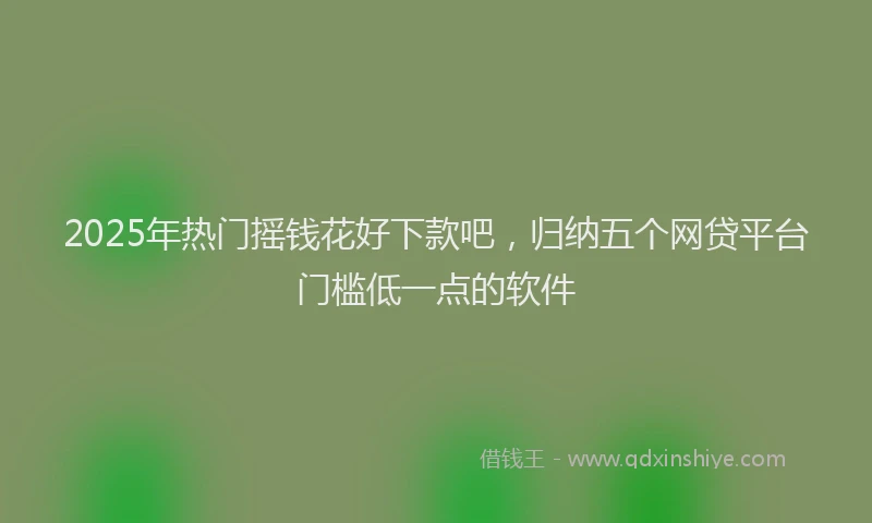 2025年热门摇钱花好下款吧，归纳五个网贷平台门槛低一点的软件
