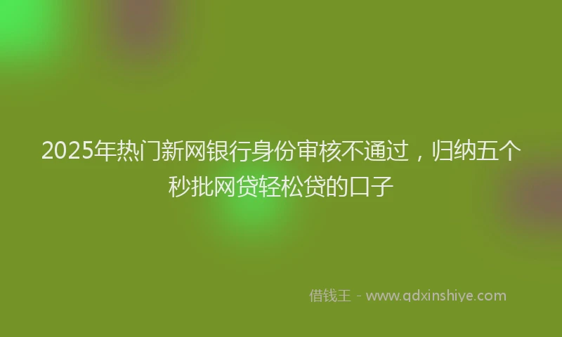 2025年热门新网银行身份审核不通过，归纳五个秒批网贷轻松贷的口子