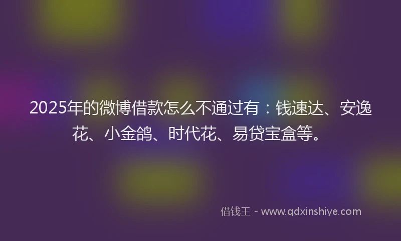 2025年的微博借款怎么不通过有：钱速达、安逸花、小金鸽、时代花、易贷宝盒等。