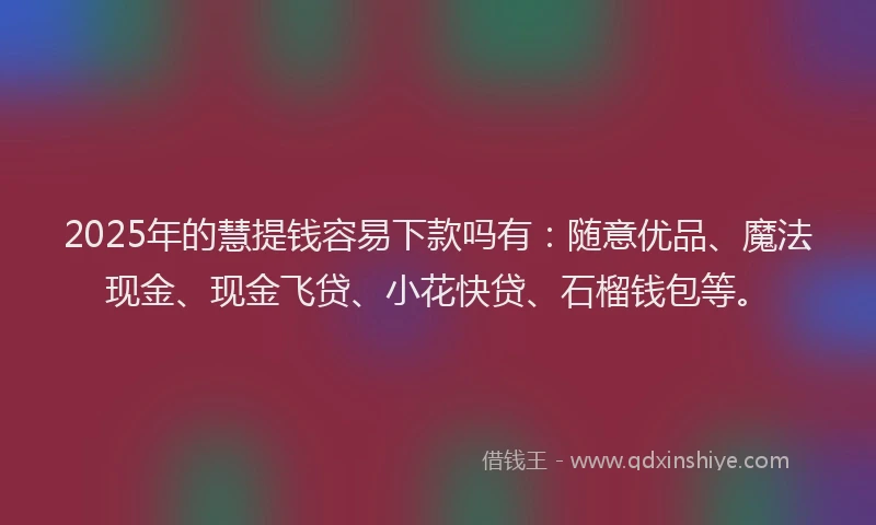 2025年的慧提钱容易下款吗有：随意优品、魔法现金、现金飞贷、小花快贷、石榴钱包等。
