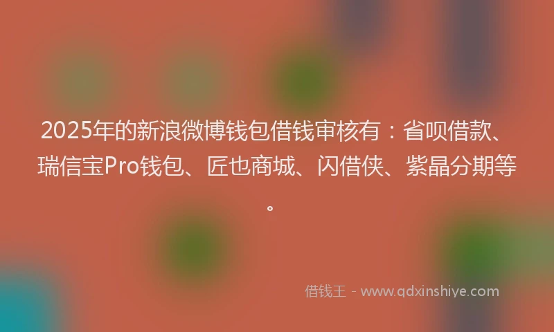2025年的新浪微博钱包借钱审核有：省呗借款、瑞信宝Pro钱包、匠也商城、闪借侠、紫晶分期等。