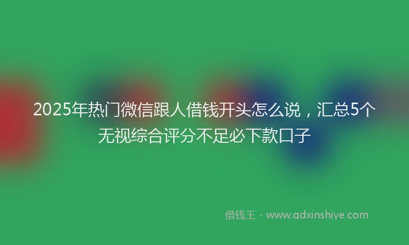 2025年热门微信跟人借钱开头怎么说，汇总5个无视综合评分不足必下款口子