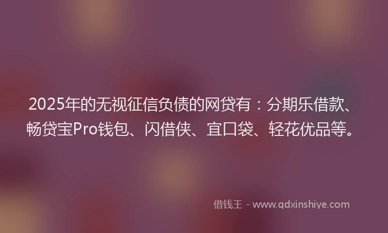 2025年的无视征信负债的网贷有：分期乐借款、畅贷宝Pro钱包、闪借侠、宜口袋、轻花优品等。