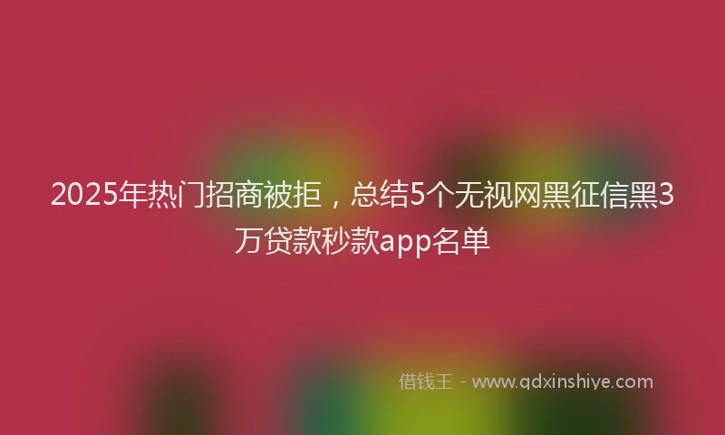 2025年热门招商被拒，总结5个无视网黑征信黑3万贷款秒款app名单