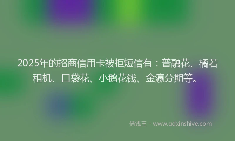 2025年的招商信用卡被拒短信有：普融花、橘若租机、口袋花、小鹅花钱、金瀛分期等。