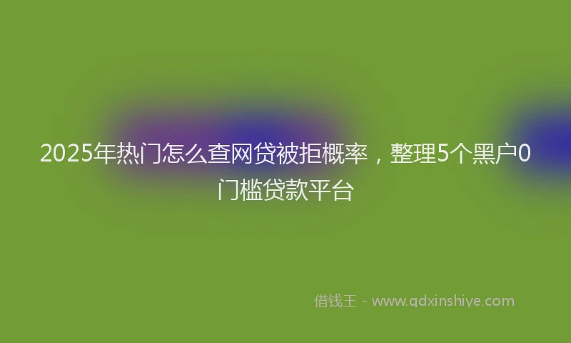 2025年热门怎么查网贷被拒概率，整理5个黑户0门槛贷款平台