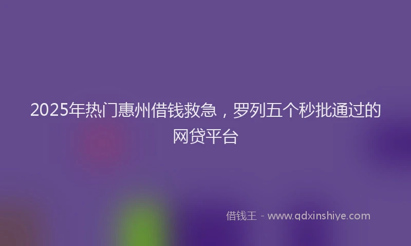 2025年热门惠州借钱救急，罗列五个秒批通过的网贷平台