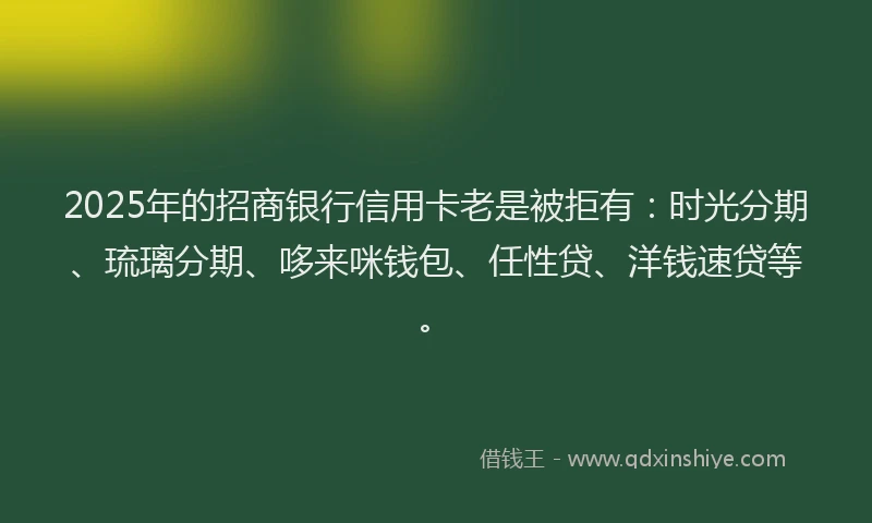 2025年的招商银行信用卡老是被拒有：时光分期、琉璃分期、哆来咪钱包、任性贷、洋钱速贷等。