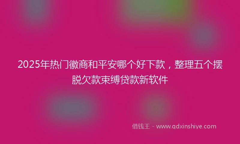2025年热门徽商和平安哪个好下款，整理五个摆脱欠款束缚贷款新软件