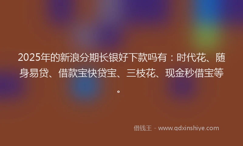 2025年的新浪分期长银好下款吗有：时代花、随身易贷、借款宝快贷宝、三枝花、现金秒借宝等。