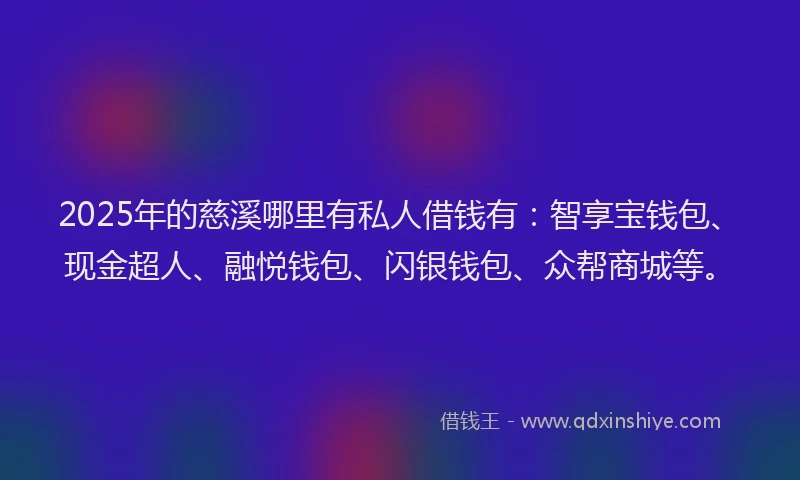 2025年的慈溪哪里有私人借钱有：智享宝钱包、现金超人、融悦钱包、闪银钱包、众帮商城等。