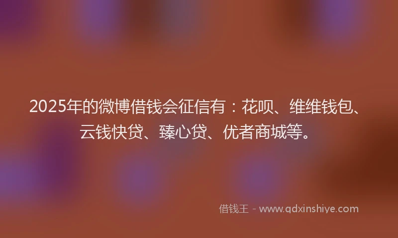 2025年的微博借钱会征信有：花呗、维维钱包、云钱快贷、臻心贷、优者商城等。