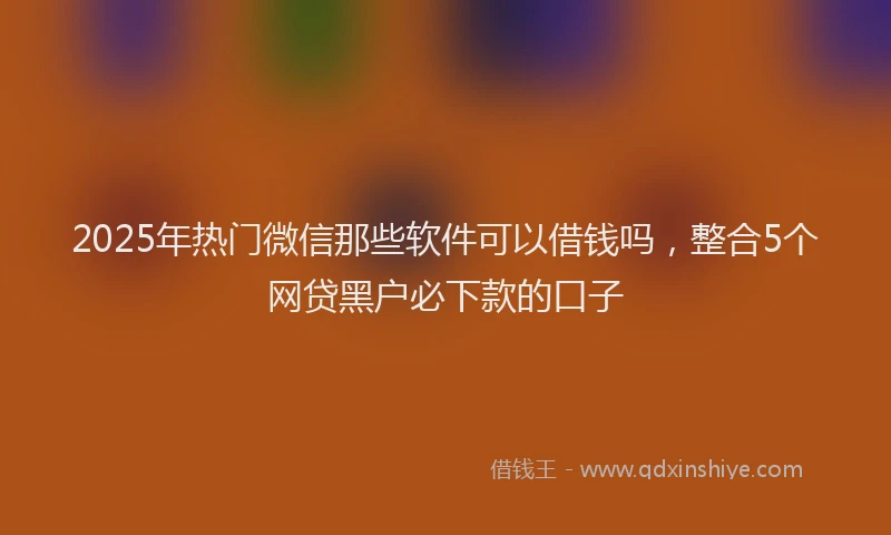 2025年热门微信那些软件可以借钱吗，整合5个网贷黑户必下款的口子