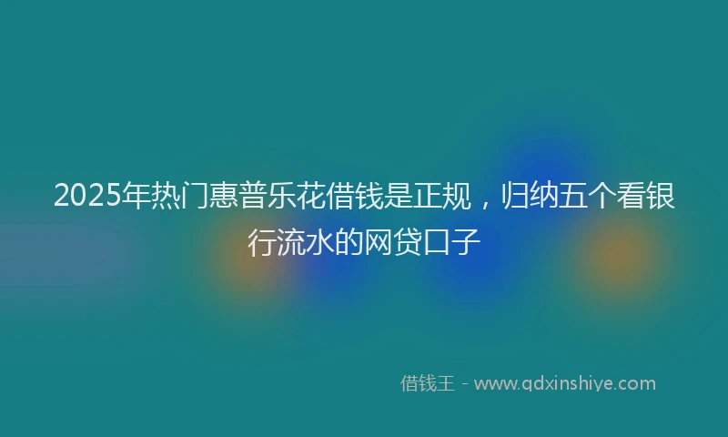 2025年热门惠普乐花借钱是正规，归纳五个看银行流水的网贷口子