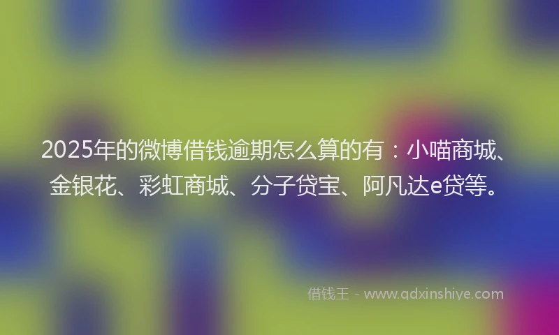 2025年的微博借钱逾期怎么算的有：小喵商城、金银花、彩虹商城、分子贷宝、阿凡达e贷等。