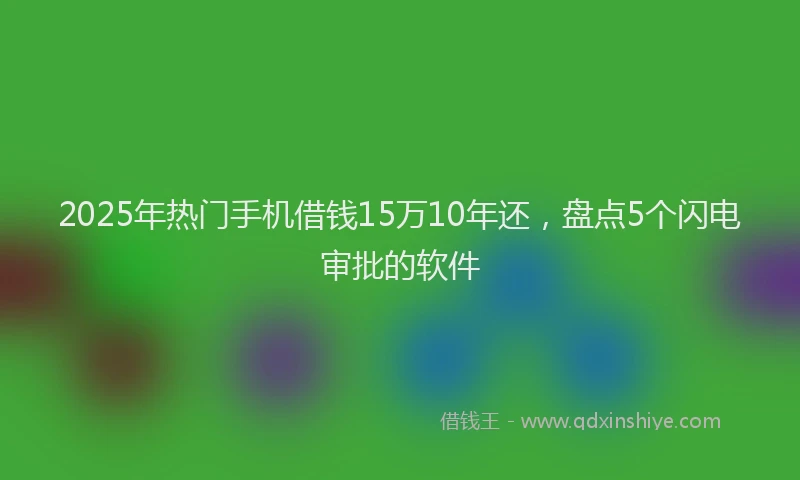 2025年热门手机借钱15万10年还，盘点5个闪电审批的软件