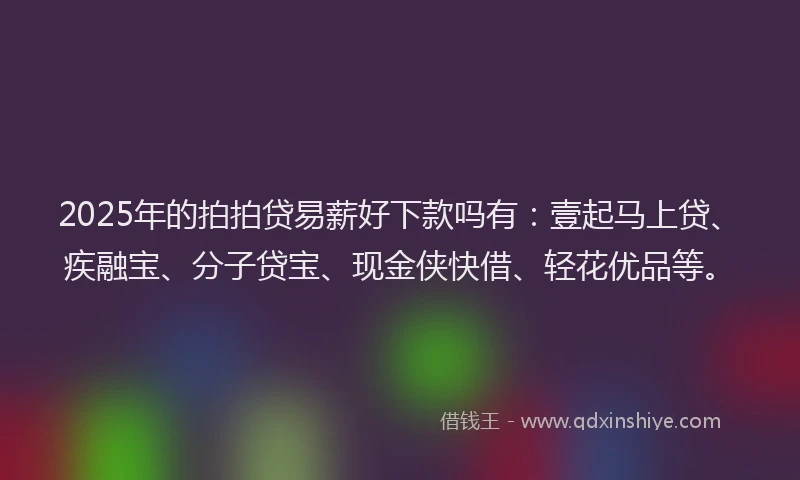 2025年的拍拍贷易薪好下款吗有：壹起马上贷、疾融宝、分子贷宝、现金侠快借、轻花优品等。