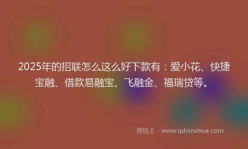 2025年的招联怎么这么好下款有：爱小花、快捷宝融、借款易融宝、飞融金、福瑞贷等。