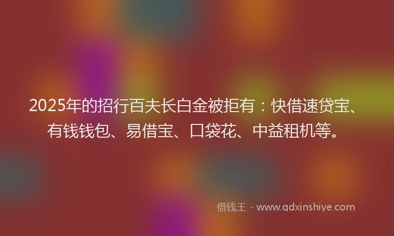 2025年的招行百夫长白金被拒有：快借速贷宝、有钱钱包、易借宝、口袋花、中益租机等。