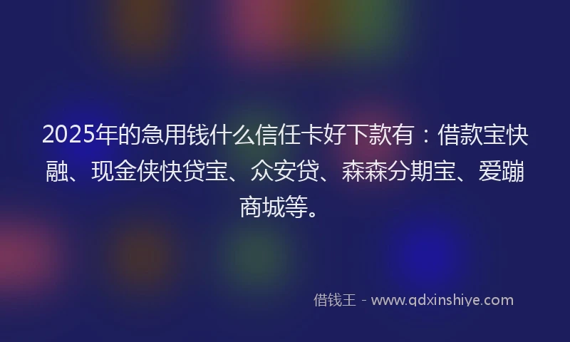 2025年的急用钱什么信任卡好下款有：借款宝快融、现金侠快贷宝、众安贷、森森分期宝、爱蹦商城等。