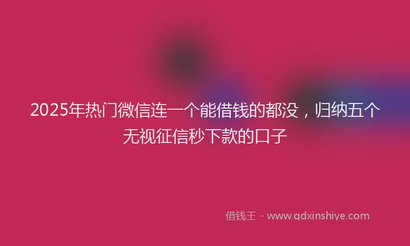 2025年热门微信连一个能借钱的都没，归纳五个无视征信秒下款的口子