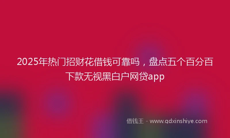 2025年热门招财花借钱可靠吗，盘点五个百分百下款无视黑白户网贷app