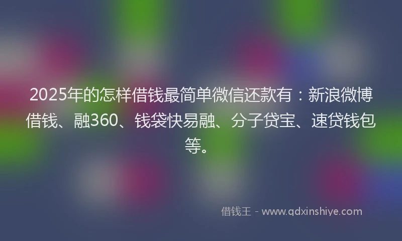 2025年的怎样借钱最简单微信还款有：新浪微博借钱、融360、钱袋快易融、分子贷宝、速贷钱包等。