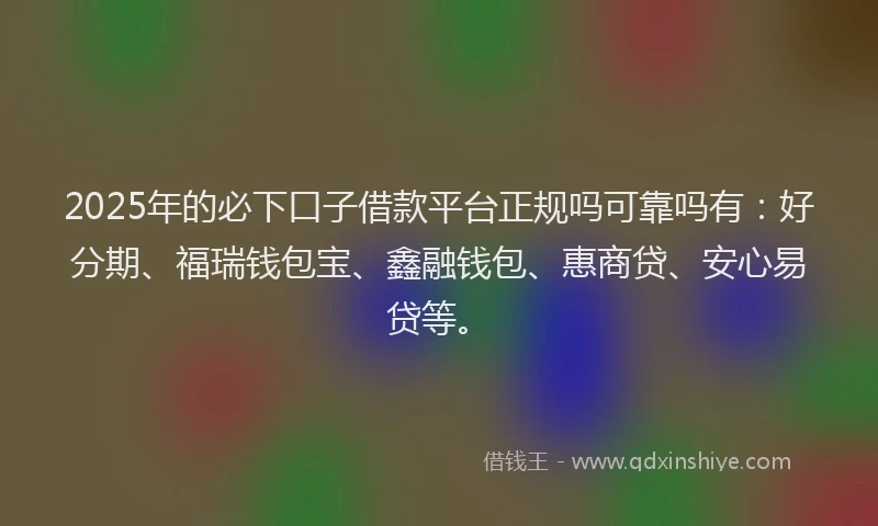 2025年的必下口子借款平台正规吗可靠吗有：好分期、福瑞钱包宝、鑫融钱包、惠商贷、安心易贷等。