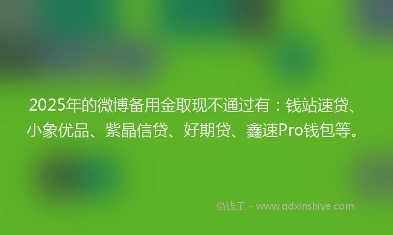 2025年的微博备用金取现不通过有：钱站速贷、小象优品、紫晶信贷、好期贷、鑫速Pro钱包等。