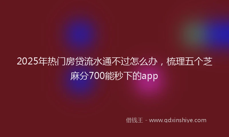 2025年热门房贷流水通不过怎么办，梳理五个芝麻分700能秒下的app