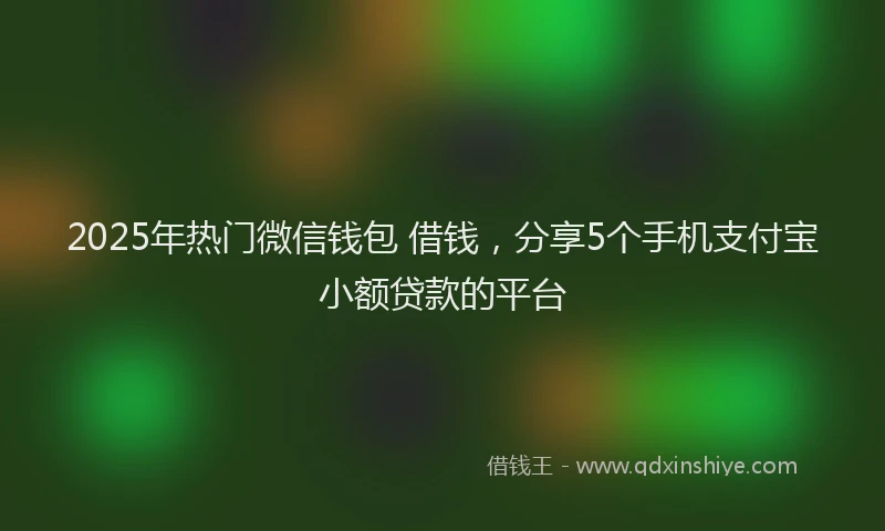 2025年热门微信钱包 借钱，分享5个手机支付宝小额贷款的平台