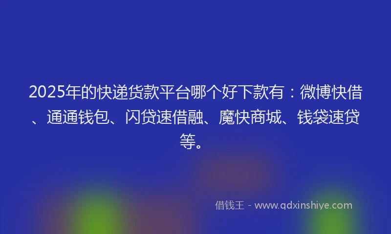 2025年的快递货款平台哪个好下款有：微博快借、通通钱包、闪贷速借融、魔快商城、钱袋速贷等。