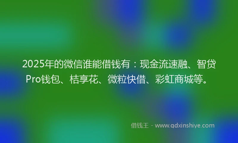 2025年的微信谁能借钱有：现金流速融、智贷Pro钱包、桔享花、微粒快借、彩虹商城等。