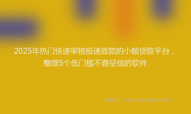 2025年热门快速审核极速放款的小额贷款平台，整理5个低门槛不查征信的软件