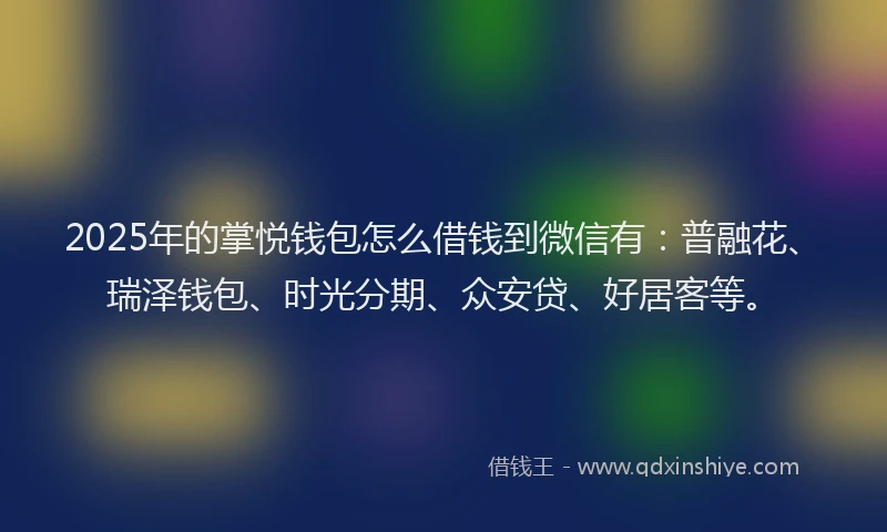 2025年的掌悦钱包怎么借钱到微信有：普融花、瑞泽钱包、时光分期、众安贷、好居客等。
