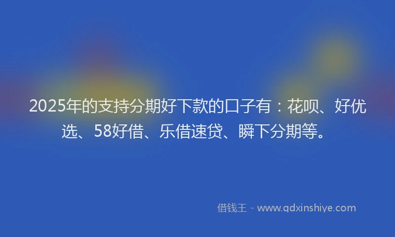 2025年的支持分期好下款的口子有：花呗、好优选、58好借、乐借速贷、瞬下分期等。