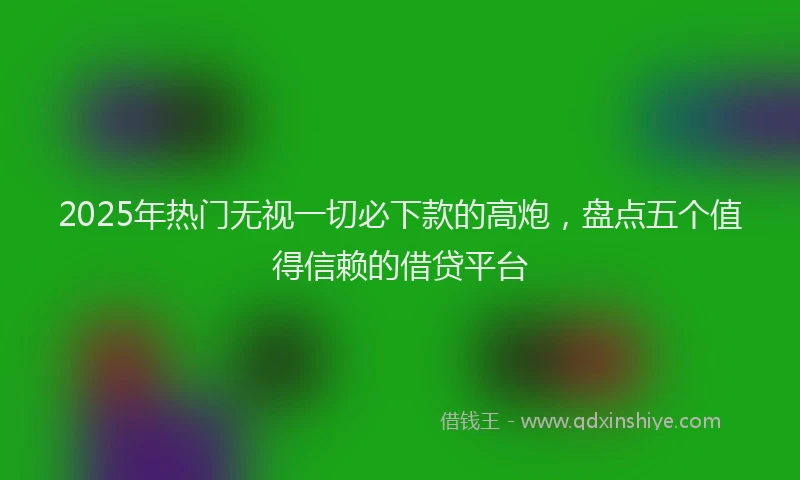 2025年热门无视一切必下款的高炮，盘点五个值得信赖的借贷平台