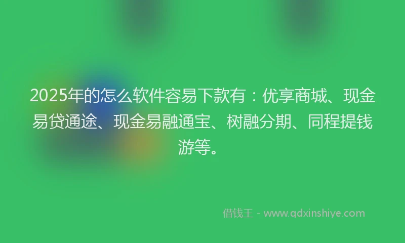 2025年的怎么软件容易下款有：优享商城、现金易贷通途、现金易融通宝、树融分期、同程提钱游等。