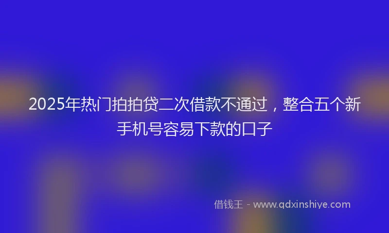2025年热门拍拍贷二次借款不通过，整合五个新手机号容易下款的口子