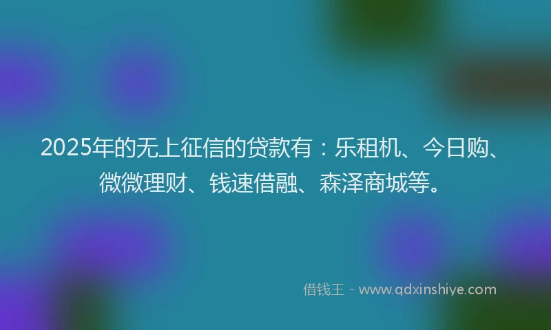 2025年的无上征信的贷款有：乐租机、今日购、微微理财、钱速借融、森泽商城等。