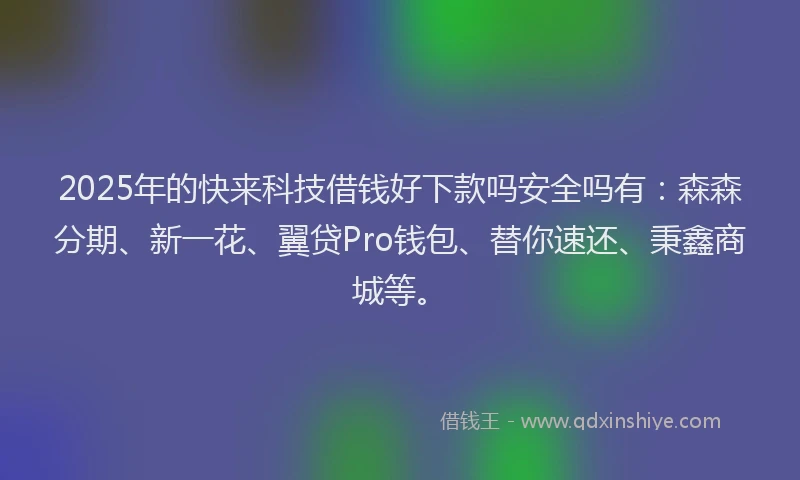 2025年的快来科技借钱好下款吗安全吗有：森森分期、新一花、翼贷Pro钱包、替你速还、秉鑫商城等。