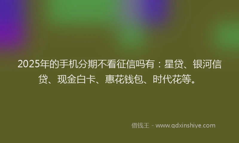 2025年的手机分期不看征信吗有：星贷、银河信贷、现金白卡、惠花钱包、时代花等。