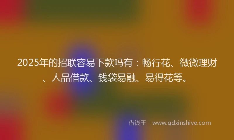 2025年的招联容易下款吗有：畅行花、微微理财、人品借款、钱袋易融、易得花等。