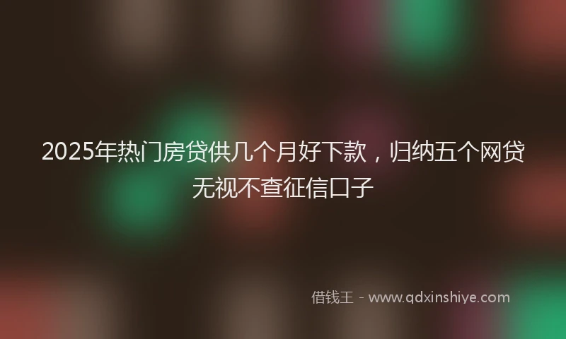 2025年热门房贷供几个月好下款，归纳五个网贷无视不查征信口子