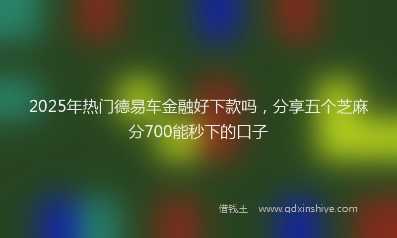 2025年热门德易车金融好下款吗，分享五个芝麻分700能秒下的口子